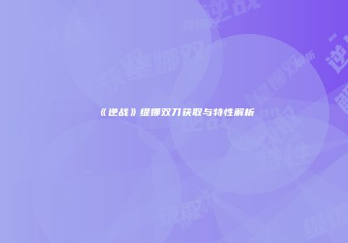 《逆战》缇娜双刀获取与特性解析