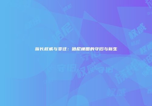族长权威与变迁：哈尼梯田的守旧与新生