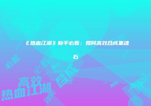 《热血江湖》新手必看：如何高效合成集魂石