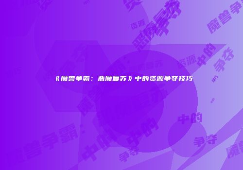 《魔兽争霸：恶魔复苏》中的资源争夺技巧