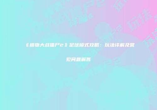 《植物大战僵尸2》足球模式攻略：玩法详解及常见问题解答