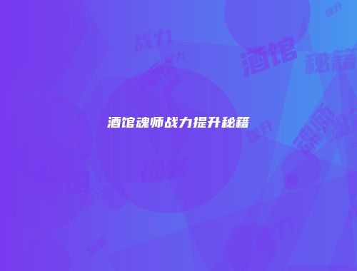 酒馆魂师战力提升秘籍