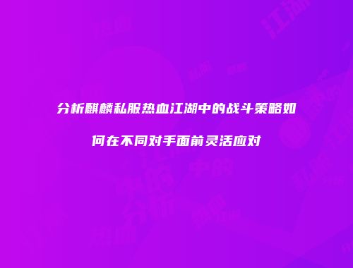分析麒麟私服热血江湖中的战斗策略如何在不同对手面前灵活应对