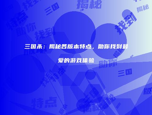 三国杀：揭秘各版本特点，助你找到最爱的游戏体验