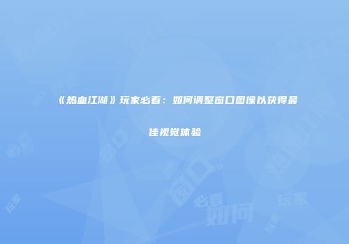 《热血江湖》玩家必看：如何调整窗口图像以获得最佳视觉体验