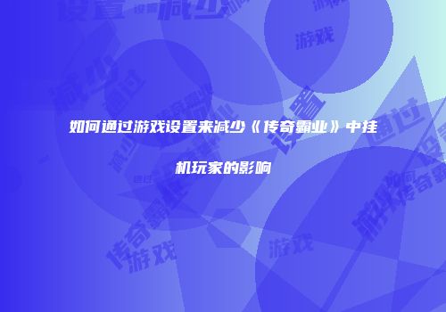 如何通过游戏设置来减少《传奇霸业》中挂机玩家的影响