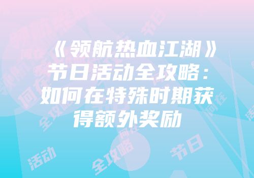 《领航热血江湖》节日活动全攻略：如何在特殊时期获得额外奖励