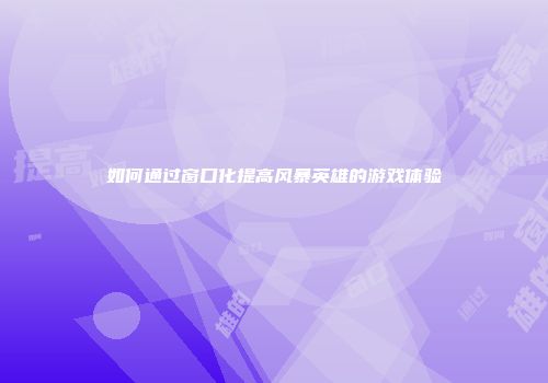 如何通过窗口化提高风暴英雄的游戏体验