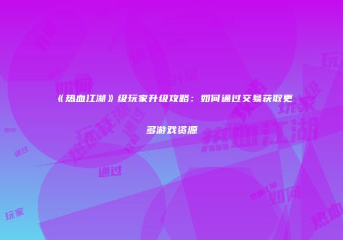 《热血江湖》级玩家升级攻略:如何通过交易获取更多游戏资源