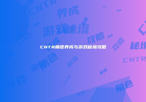 CNTR角色养成与游戏秘境攻略