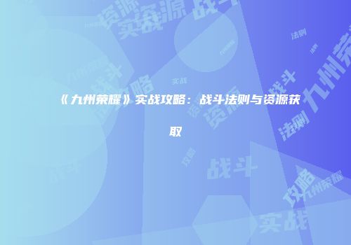 《九州荣耀》实战攻略：战斗法则与资源获取
