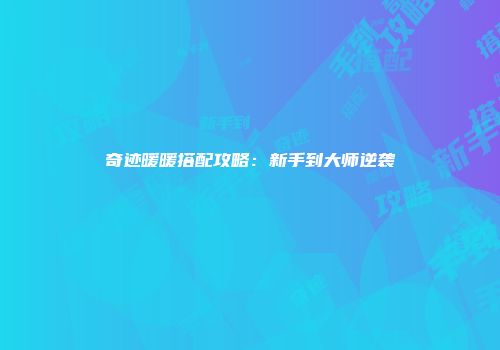奇迹暖暖搭配攻略：新手到大师逆袭