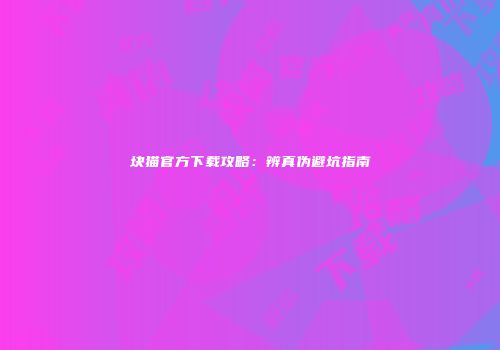 块猫官方下载攻略：辨真伪避坑指南