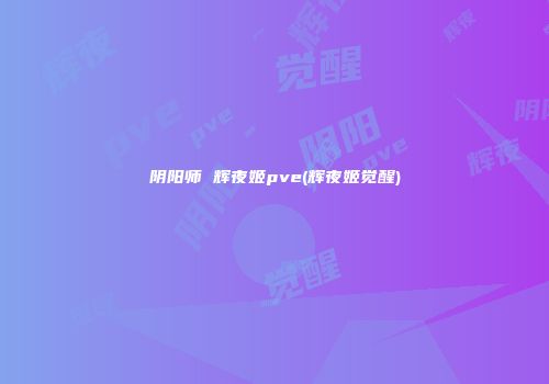 阴阳师 辉夜姬pve(辉夜姬觉醒)