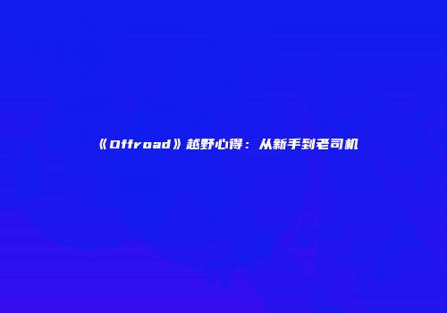 《Offroad》越野心得：从新手到老司机