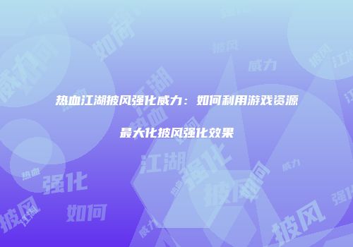 热血江湖披风强化威力：如何利用游戏资源最大化披风强化效果