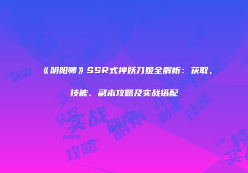 《阴阳师》SSR式神妖刀姬全解析：获取、技能、副本攻略及实战搭配