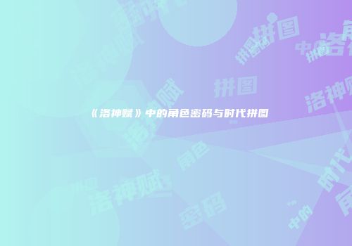 《洛神赋》中的角色密码与时代拼图