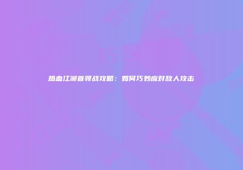热血江湖首领战攻略：如何巧妙应对敌人攻击