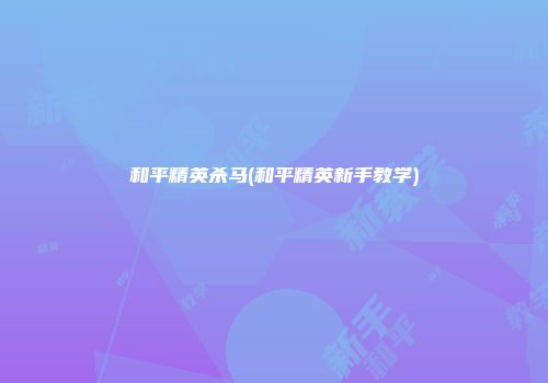 和平精英杀马(和平精英新手教学)