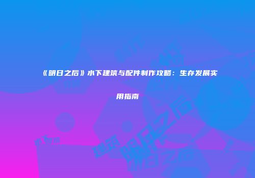 《明日之后》水下建筑与配件制作攻略：生存发展实用指南