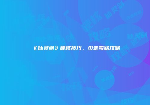 《仙灵剑》硬核技巧,少走弯路攻略