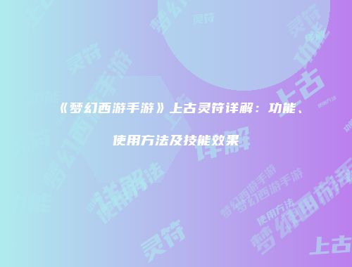 《梦幻西游手游》上古灵符详解：功能、使用方法及技能效果