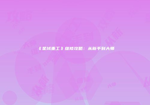 《星域重工》维修攻略：从新手到大师