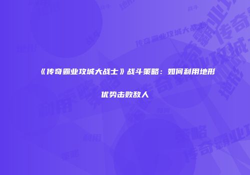 《传奇霸业攻城大战士》战斗策略：如何利用地形优势击败敌人
