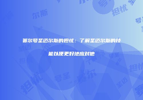 赛尔号圣迈尔斯的担忧：了解圣迈尔斯的技能以便更好地应对他