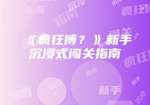 《疯狂博？》新手沉浸式闯关指南