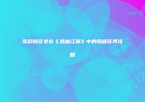 歌尽桃花女在《热血江湖》中的隐藏任务攻略
