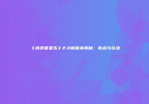 《消消星星乐》2.0新版本揭秘：亮点与玩法