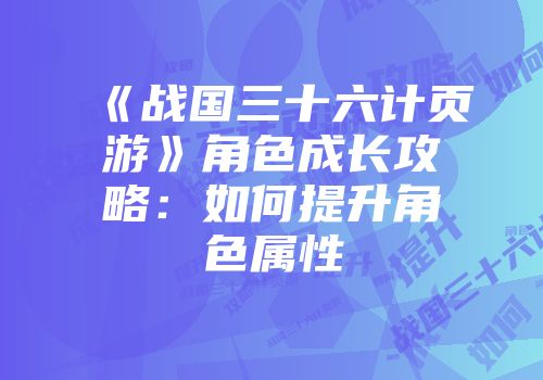 《战国三十六计页游》角色成长攻略：如何提升角色属性