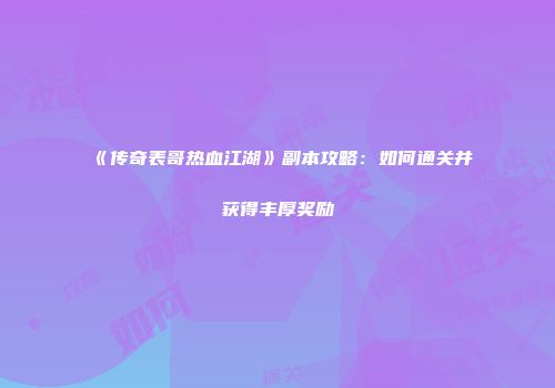 《传奇表哥热血江湖》副本攻略：如何通关并获得丰厚奖励