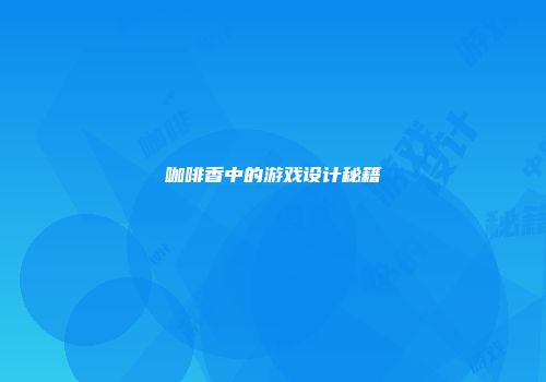 咖啡香中的游戏设计秘籍