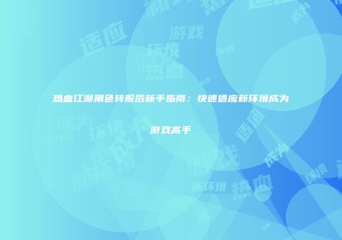 热血江湖角色转服后新手指南：快速适应新环境成为游戏高手
