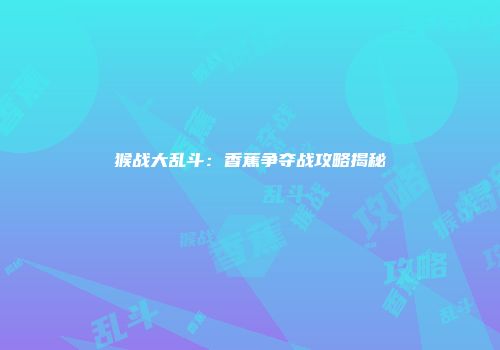 猴战大乱斗：香蕉争夺战攻略揭秘