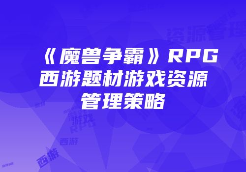 《魔兽争霸》RPG西游题材游戏资源管理策略