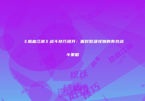 《热血江湖》战斗技巧提升：面对低级怪物的有效战斗策略