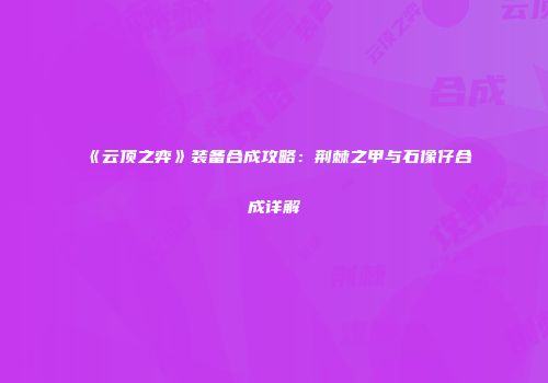 《云顶之弈》装备合成攻略：荆棘之甲与石像仔合成详解