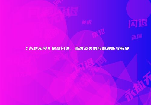 《永劫无间》常见闪退、蓝屏及关机问题解析与解决