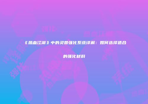 《热血江湖》中的灵兽强化系统详解：如何选择适合的强化材料