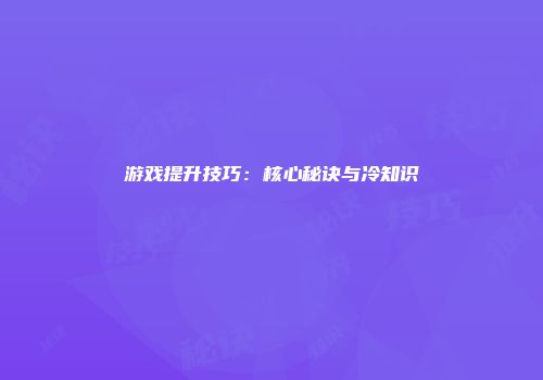 游戏提升技巧：核心秘诀与冷知识