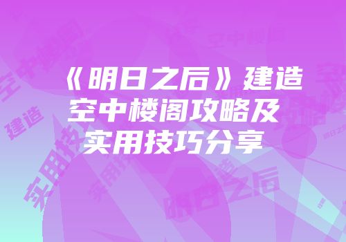《明日之后》建造空中楼阁攻略及实用技巧分享