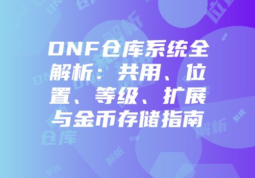 DNF仓库系统全解析：共用、位置、等级、扩展与金币存储指南