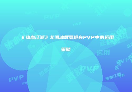 《热血江湖》北海魂武器枪在PVP中的运用策略