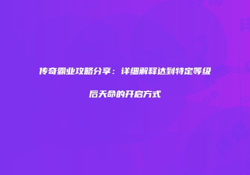 传奇霸业攻略分享：详细解释达到特定等级后天命的开启方式
