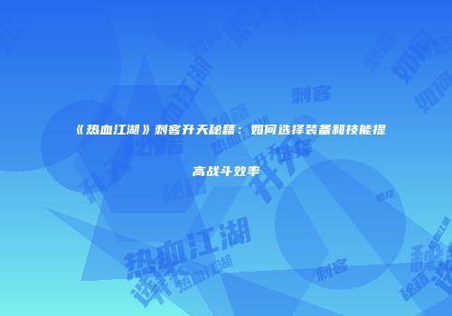 《热血江湖》刺客升天秘籍：如何选择装备和技能提高战斗效率