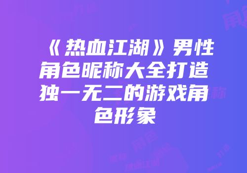 《热血江湖》男性角色昵称大全打造独一无二的游戏角色形象